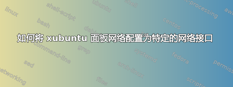 如何将 xubuntu 面板网络配置为特定的网络接口