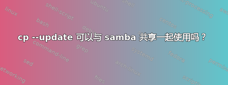 cp --update 可以与 samba 共享一起使用吗？