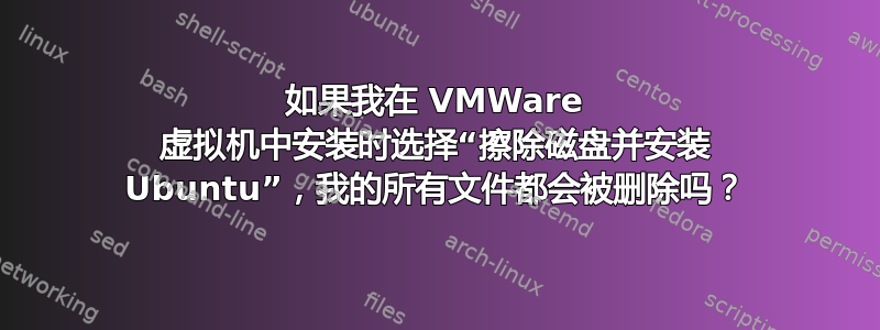 如果我在 VMWare 虚拟机中安装时选择“擦除磁盘并安装 Ubuntu”，我的所有文件都会被删除吗？