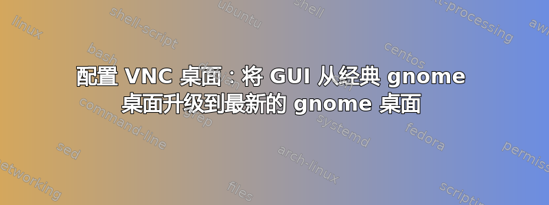 配置 VNC 桌面：将 GUI 从经典 gnome 桌面升级到最新的 gnome 桌面