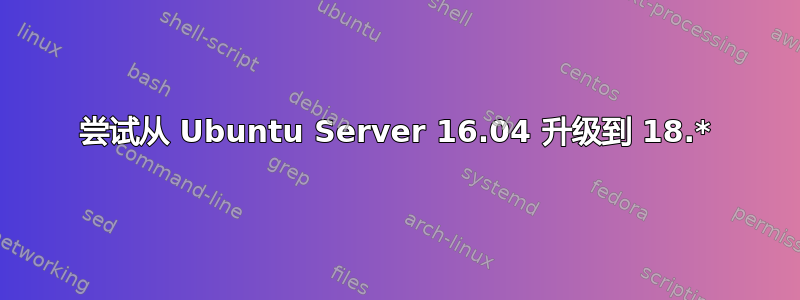 尝试从 Ubuntu Server 16.04 升级到 18.*