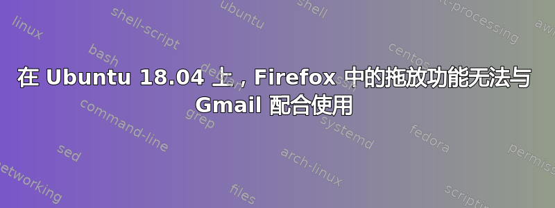 在 Ubuntu 18.04 上，Firefox 中的拖放功能无法与 Gmail 配合使用