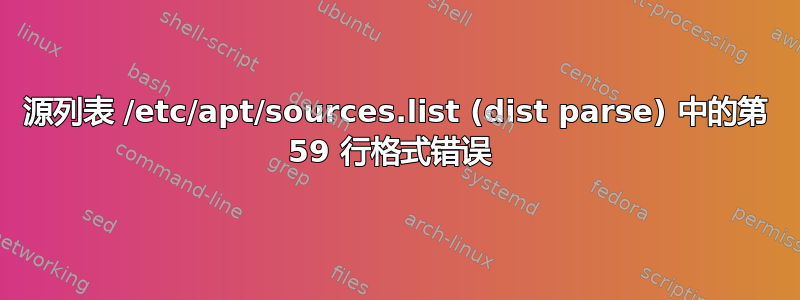 源列表 /etc/apt/sources.list (dist parse) 中的第 59 行格式错误 