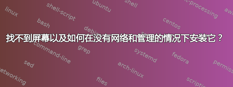 找不到屏幕以及如何在没有网络和管理的情况下安装它？