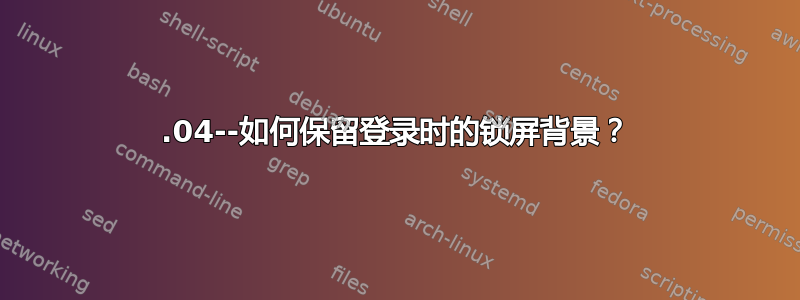 18.04--如何保留登录时的锁屏背景？