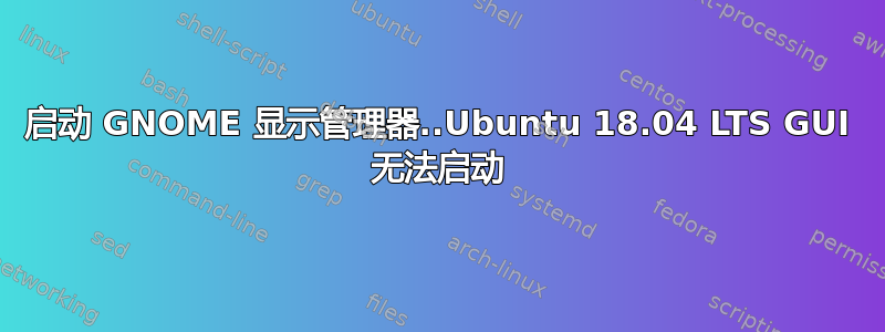 启动 GNOME 显示管理器..Ubuntu 18.04 LTS GUI 无法启动