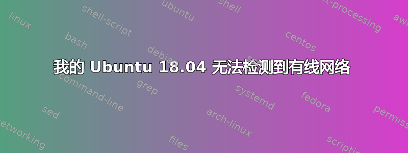 我的 Ubuntu 18.04 无法检测到有线网络