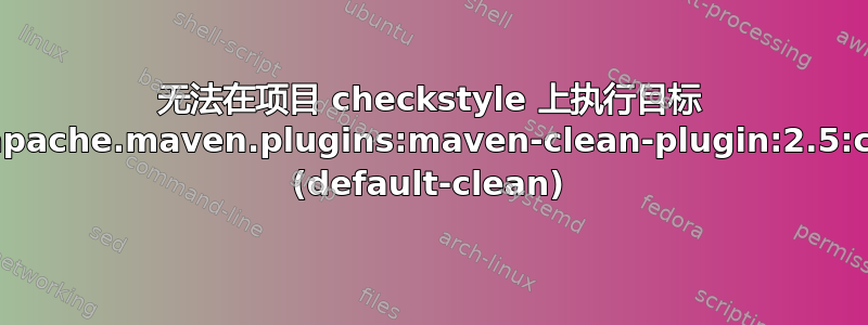 无法在项目 checkstyle 上执行目标 org.apache.maven.plugins:maven-clean-plugin:2.5:clean (default-clean)