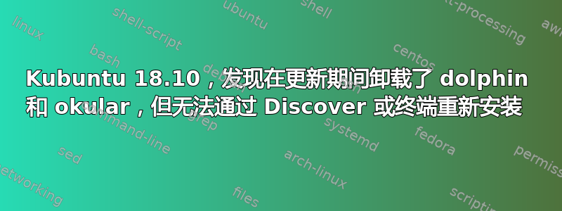 Kubuntu 18.10，发现在更新期间卸载了 dolphin 和 okular，但无法通过 Discover 或终端重新安装 