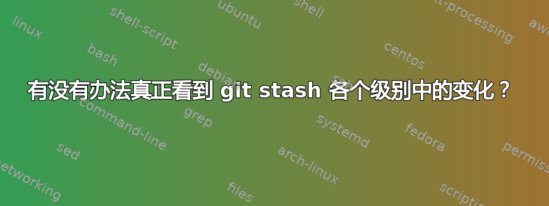 有没有办法真正看到 git stash 各个级别中的变化？