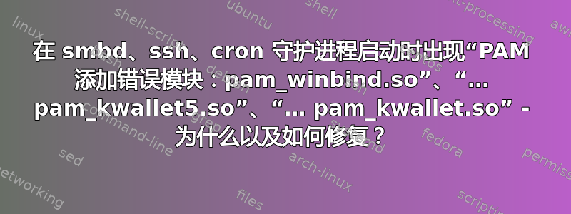 在 smbd、ssh、cron 守护进程启动时出现“PAM 添加错误模块：pam_winbind.so”、“… pam_kwallet5.so”、“… pam_kwallet.so” - 为什么以及如何修复？