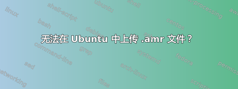 无法在 Ubuntu 中上传 .amr 文件？