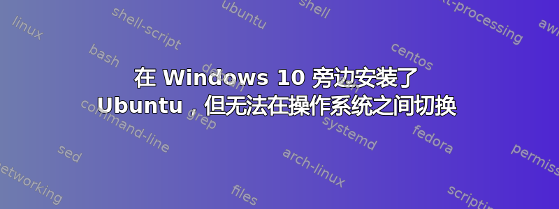 在 Windows 10 旁边安装了 Ubuntu，但无法在操作系统之间切换