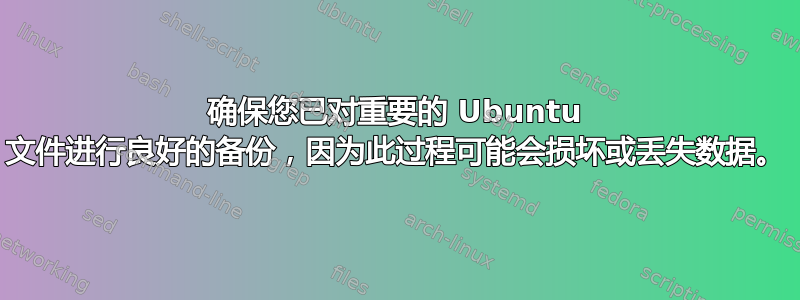 确保您已对重要的 Ubuntu 文件进行良好的备份，因为此过程可能会损坏或丢失数据。