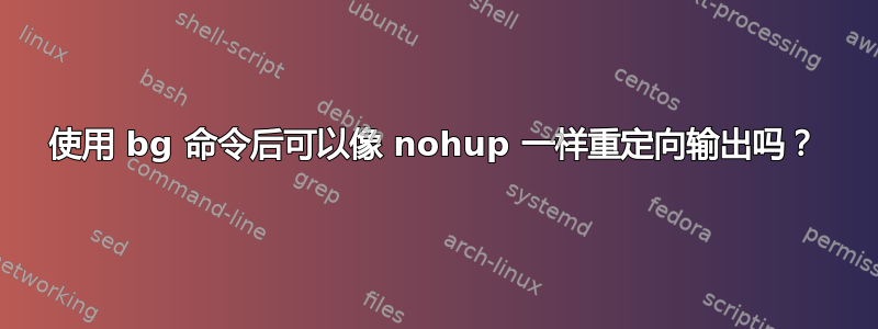 使用 bg 命令后可以像 nohup 一样重定向输出吗？