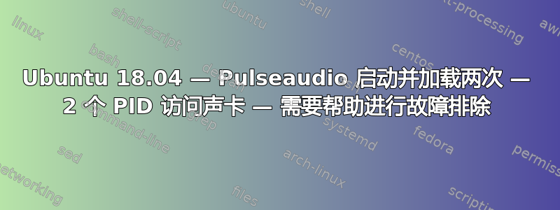 Ubuntu 18.04 — Pulseaudio 启动并加载两次 — 2 个 PID 访问声卡 — 需要帮助进行故障排除