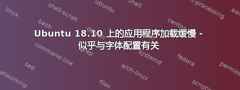 Ubuntu 18.10 上的应用程序加载缓慢 - 似乎与字体配置有关