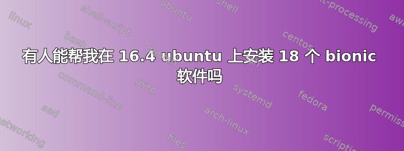 有人能帮我在 16.4 ubuntu 上安装 18 个 bionic 软件吗