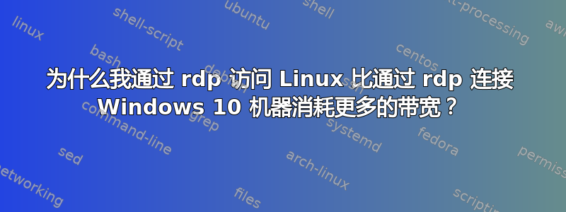 为什么我通过 rdp 访问 Linux 比通过 rdp 连接 Windows 10 机器消耗更多的带宽？