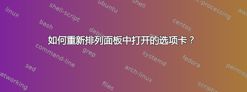 如何重新排列面板中打开的选项卡？