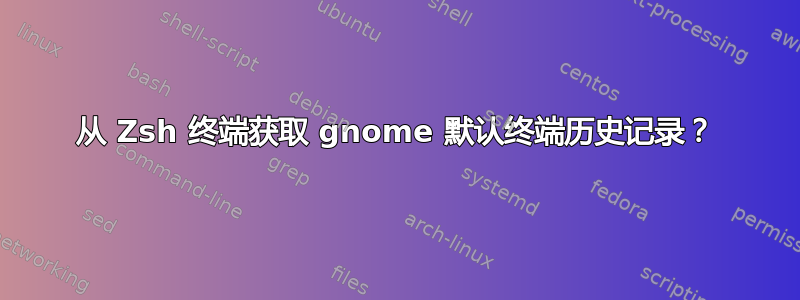 从 Zsh 终端获取 gnome 默认终端历史记录？