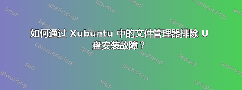 如何通过 Xubuntu 中的文件管理器排除 U 盘安装故障？