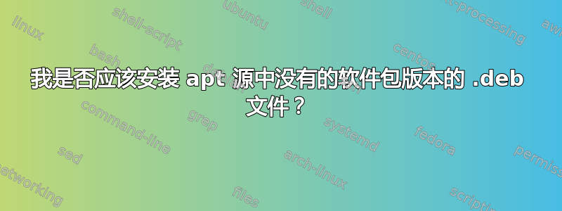 我是否应该安装 apt 源中没有的软件包版本的 .deb 文件？