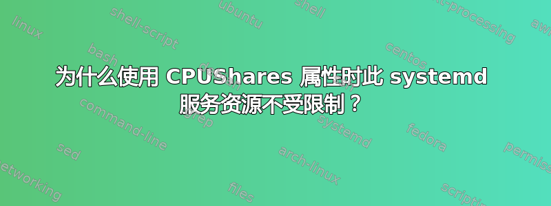 为什么使用 CPUShares 属性时此 systemd 服务资源不受限制？