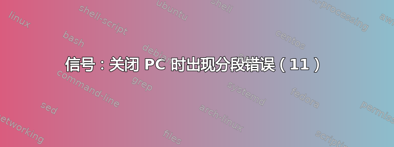 信号：关闭 PC 时出现分段错误（11）