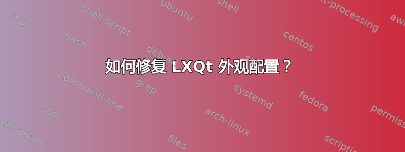 如何修复 LXQt 外观配置？