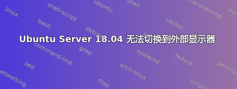 Ubuntu Server 18.04 无法切换到外部显示器