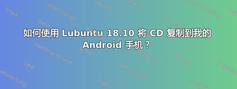 如何使用 Lubuntu 18.10 将 CD 复制到我的 Android 手机？