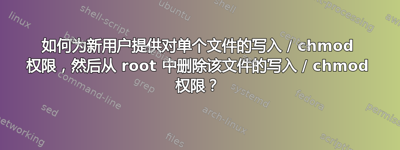 如何为新用户提供对单个文件的写入 / chmod 权限，然后从 root 中删除该文件的写入 / chmod 权限？