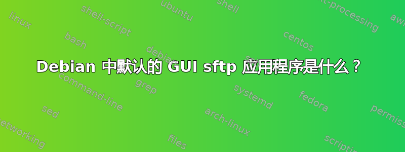 Debian 中默认的 GUI sftp 应用程序是什么？