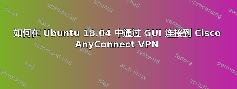 如何在 Ubuntu 18.04 中通过 GUI 连接到 Cisco AnyConnect VPN