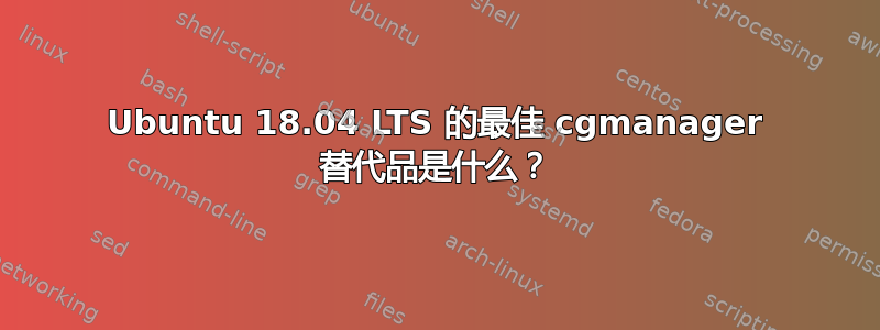 Ubuntu 18.04 LTS 的最佳 cgmanager 替代品是什么？