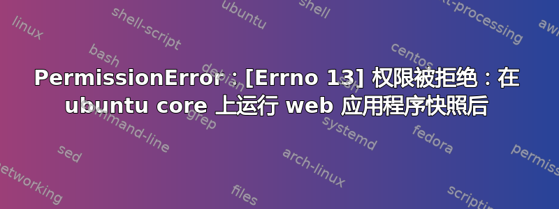 PermissionError：[Errno 13] 权限被拒绝：在 ubuntu core 上运行 web 应用程序快照后