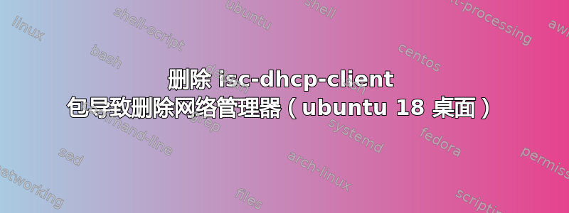 删除 isc-dhcp-client 包导致删除网络管理器（ubuntu 18 桌面）