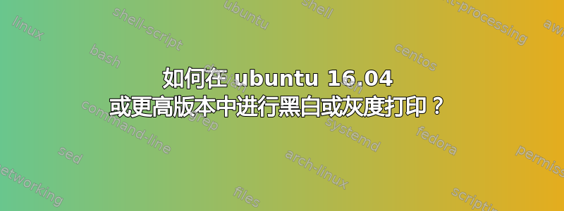 如何在 ubuntu 16.04 或更高版本中进行黑白或灰度打印？