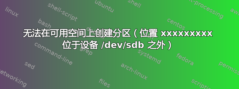 无法在可用空间上创建分区（位置 xxxxxxxxx 位于设备 /dev/sdb 之外）