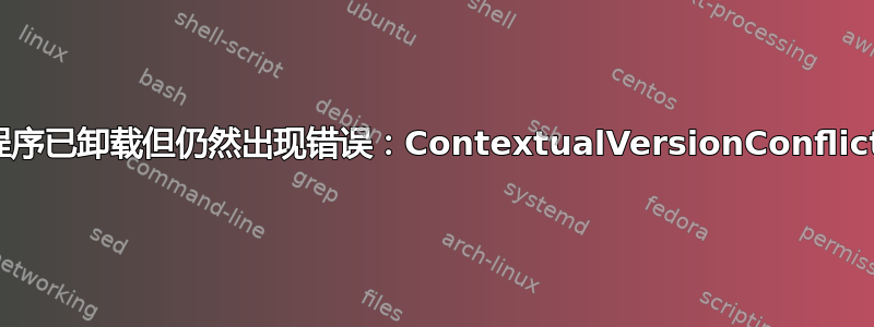 程序已卸载但仍然出现错误：ContextualVersionConflict