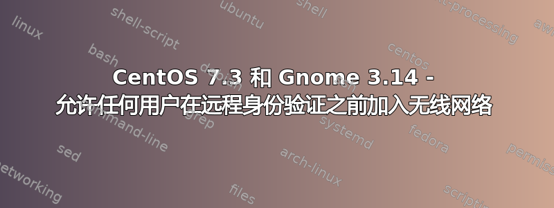 CentOS 7.3 和 Gnome 3.14 - 允许任何用户在远程身份验证之前加入无线网络