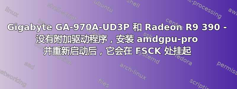 Gigabyte GA-970A-UD3P 和 Radeon R9 390 - 没有附加驱动程序，安装 amdgpu-pro 并重新启动后，它会在 FSCK 处挂起