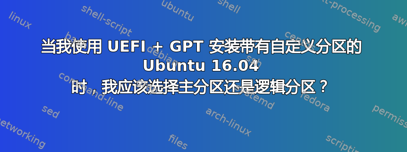 当我使用 UEFI + GPT 安装带有自定义分区的 Ubuntu 16.04 时，我应该选择主分区还是逻辑分区？