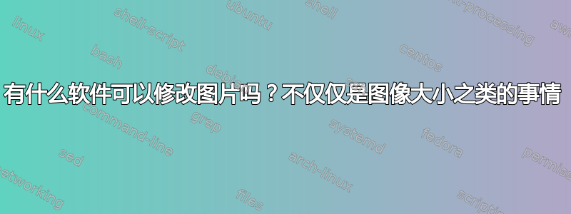 有什么软件可以修改图片吗？不仅仅是图像大小之类的事情