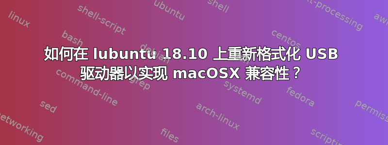 如何在 lubuntu 18.10 上重新格式化 USB 驱动器以实现 macOSX 兼容性？