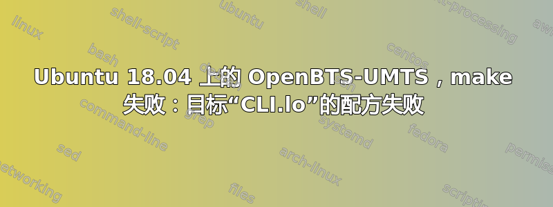 Ubuntu 18.04 上的 OpenBTS-UMTS，make 失败：目标“CLI.lo”的配方失败