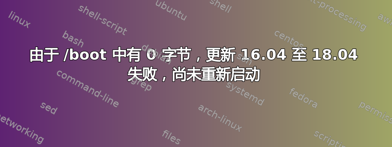 由于 /boot 中有 0 字节，更新 16.04 至 18.04 失败，尚未重新启动