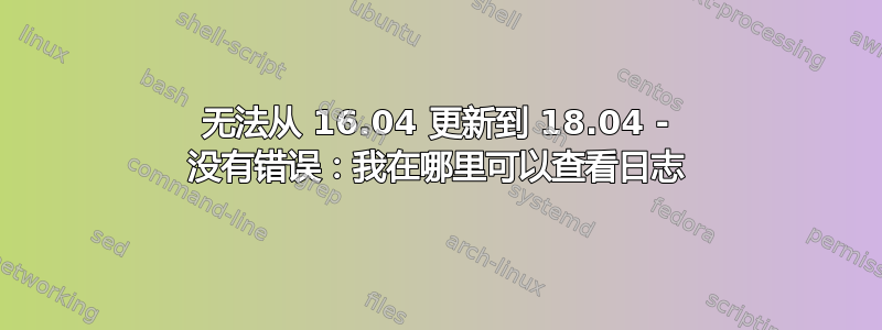 无法从 16.04 更新到 18.04 - 没有错误：我在哪里可以查看日志