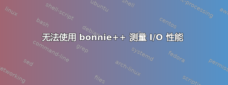 无法使用 bonnie++ 测量 I/O 性能